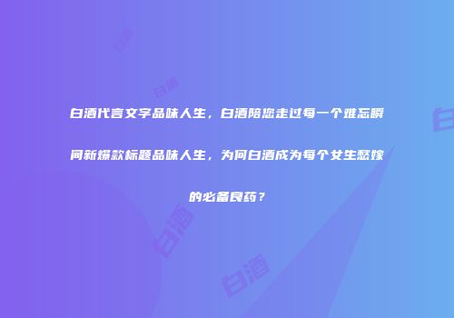 白酒代言文字品味人生，白酒陪您走过每一个难忘瞬间新爆款标题品味人生，为何白酒成为每个女生愁嫁的必备良药？