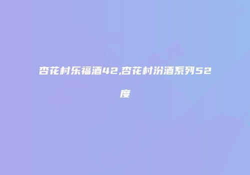 杏花村乐福酒42,杏花村汾酒系列52度