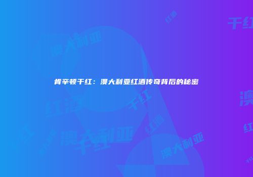 肯辛顿干红：澳大利亚红酒传奇背后的秘密