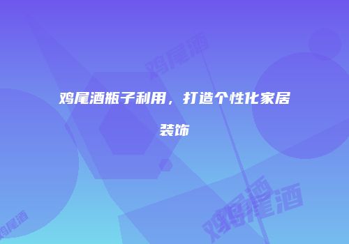 鸡尾酒瓶子利用，打造个性化家居装饰