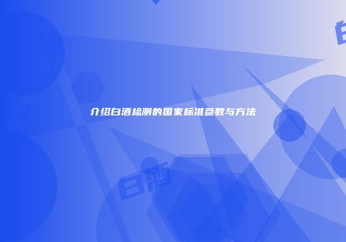 介绍白酒检测的国家标准参数与方法