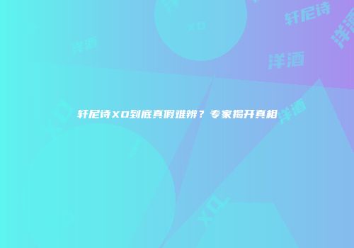 轩尼诗XO到底真假难辨？专家揭开真相