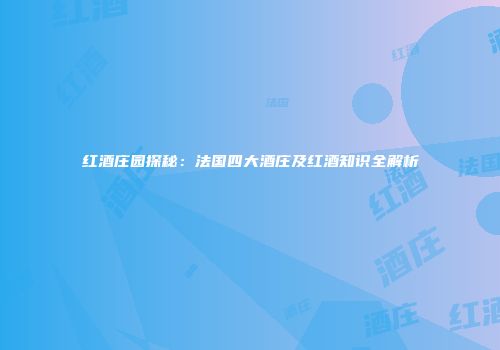 红酒庄园探秘：法国四大酒庄及红酒知识全解析