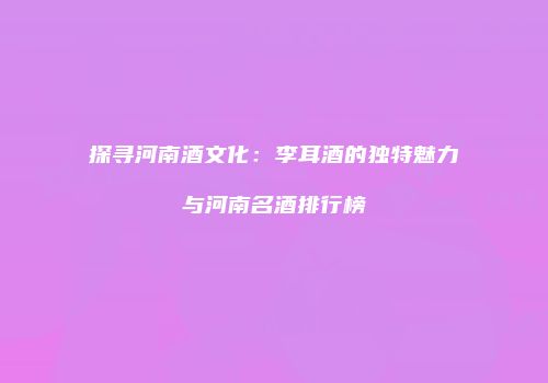 探寻河南酒文化：李耳酒的独特魅力与河南名酒排行榜