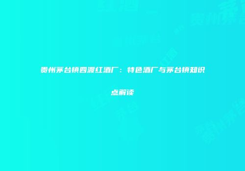 贵州茅台镇四渡红酒厂：特色酒厂与茅台镇知识点解读