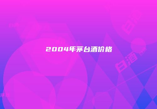 2004年茅台酒价格