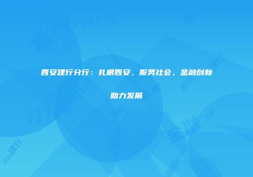 西安建行分行：扎根西安，服务社会，金融创新助力发展