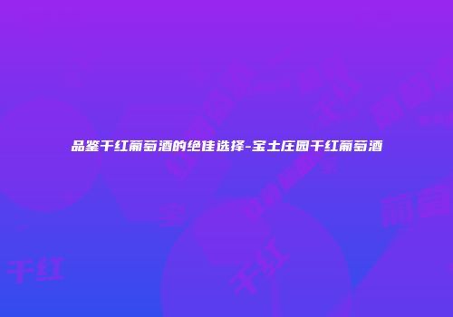 品鉴干红葡萄酒的绝佳选择-宝土庄园干红葡萄酒