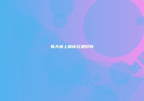 每天晚上喝杯红酒好吗