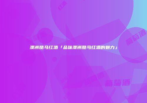 澳洲酷马红酒「品味澳洲酷马红酒的魅力」
