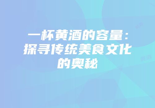 一杯黄酒的容量：探寻传统美食文化的奥秘