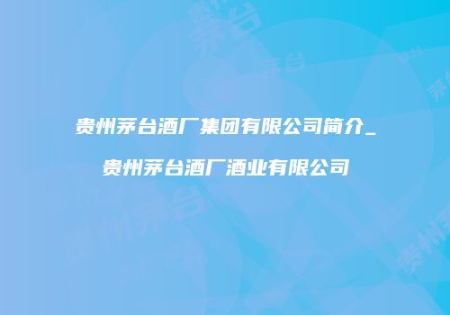 贵州茅台酒厂集团有限公司简介_贵州茅台酒厂酒业有限公司
