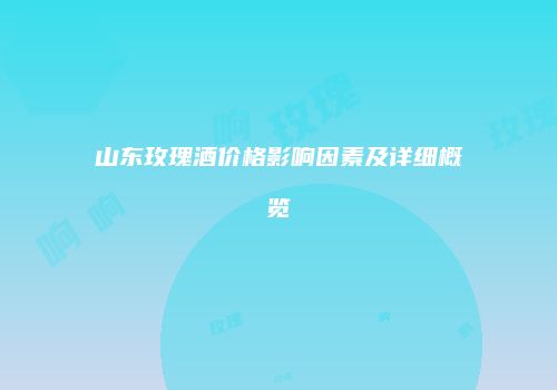 山东玫瑰酒价格影响因素及详细概览