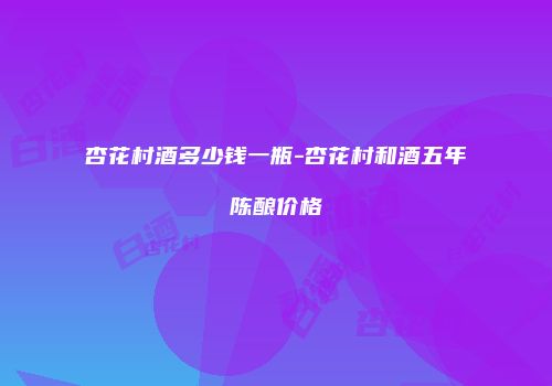 杏花村酒多少钱一瓶-杏花村和酒五年陈酿价格