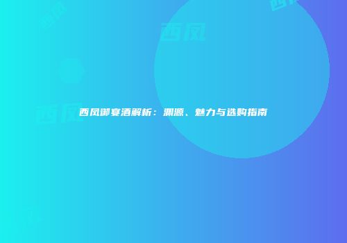 西凤御宴酒解析：渊源、魅力与选购指南