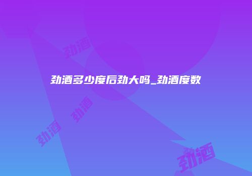 劲酒多少度后劲大吗_劲酒度数