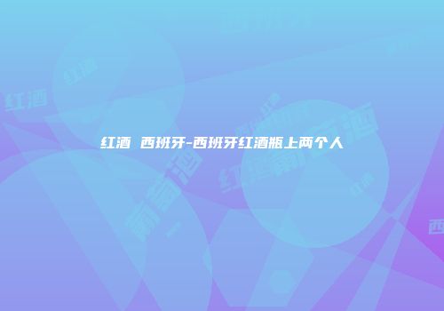 红酒 西班牙-西班牙红酒瓶上两个人