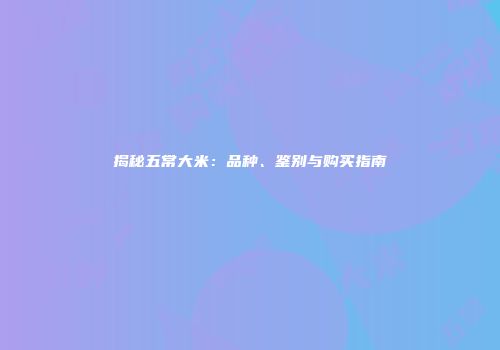 揭秘五常大米：品种、鉴别与购买指南