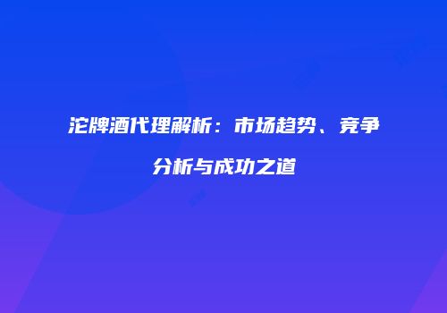 沱牌酒代理解析：市场趋势、竞争分析与成功之道