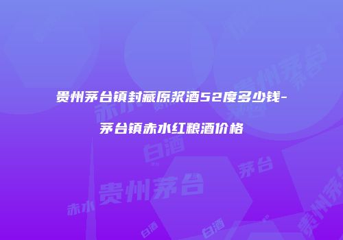 贵州茅台镇封藏原浆酒52度多少钱-茅台镇赤水红粮酒价格