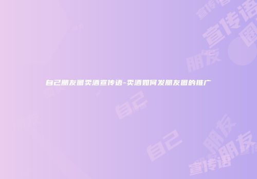 自己朋友圈卖酒宣传语-卖酒如何发朋友圈的推广