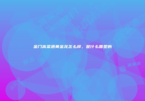 金门高粱酒黄金龙怎么样，是什么香型的