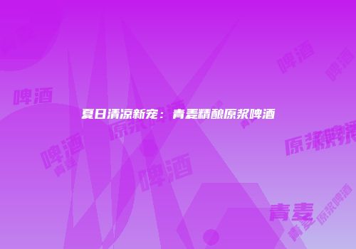 夏日清凉新宠：青麦精酿原浆啤酒