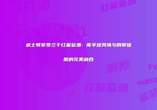威士顿紫罗兰干红葡萄酒：南半球风情与醇厚佳酿的完美融合