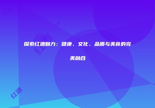 探索红酒魅力：健康、文化、品质与美食的完美融合