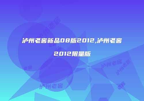 泸州老窖新品08版2012,泸州老窖2012限量版