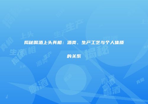 揭秘喝酒上头真相：酒类、生产工艺与个人体质的关系