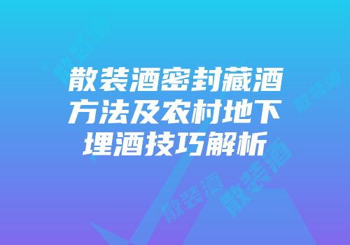 散装酒密封藏酒方法及农村地下埋酒技巧解析