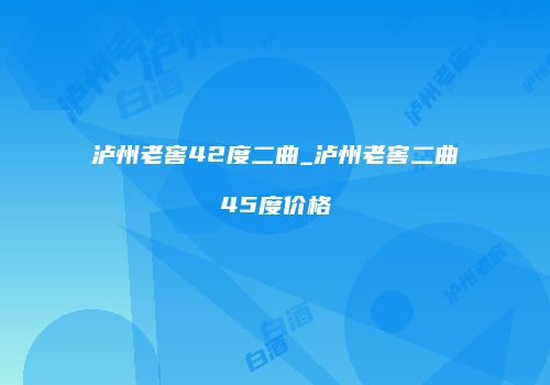 泸州老窖42度二曲_泸州老窖二曲45度价格