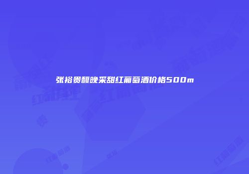张裕贵馥晚采甜红葡萄酒价格500m