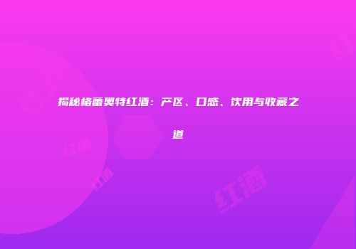 揭秘格蕾奥特红酒：产区、口感、饮用与收藏之道