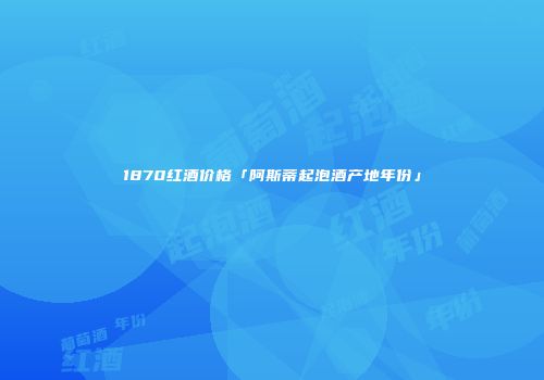 1870红酒价格「阿斯蒂起泡酒产地年份」