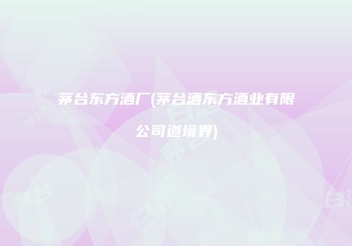 茅台东方酒厂(茅台酒东方酒业有限公司道境界)