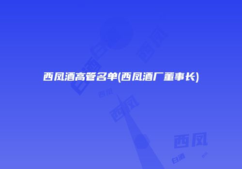 西凤酒高管名单(西凤酒厂董事长)