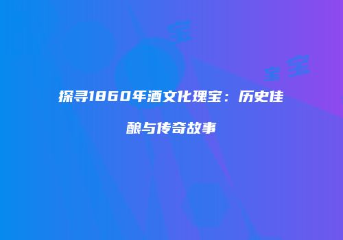 探寻1860年酒文化瑰宝：历史佳酿与传奇故事