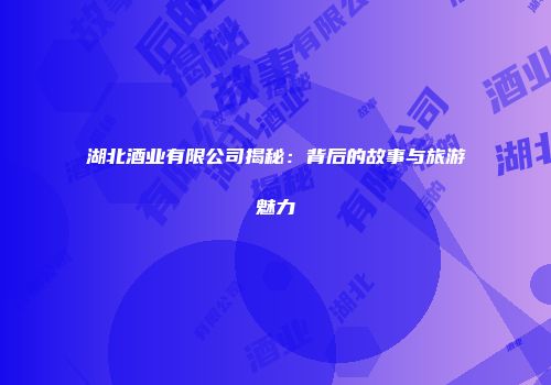湖北酒业有限公司揭秘：背后的故事与旅游魅力