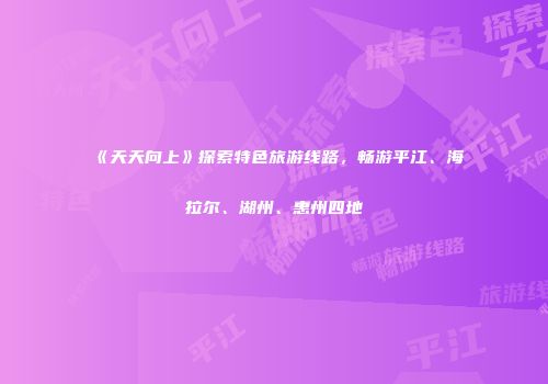 《天天向上》探索特色旅游线路，畅游平江、海拉尔、湖州、惠州四地