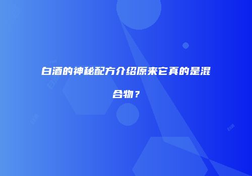 白酒的神秘配方介绍原来它真的是混合物？