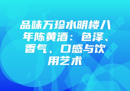 品味万珍水明楼八年陈黄酒：色泽、香气、口感与饮用艺术