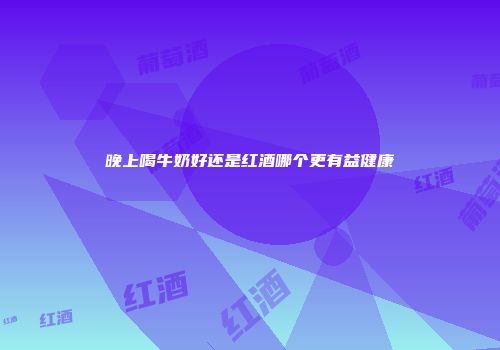 晚上喝牛奶好还是红酒哪个更有益健康
