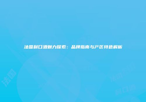 法国利口酒魅力探索：品牌指南与产区特色解析