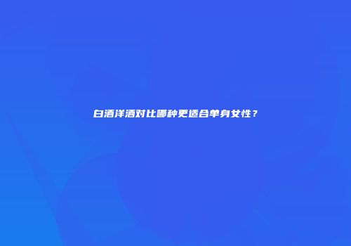 白酒洋酒对比哪种更适合单身女性？
