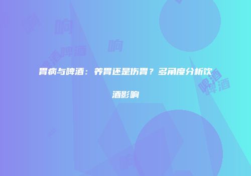 胃病与啤酒：养胃还是伤胃？多角度分析饮酒影响