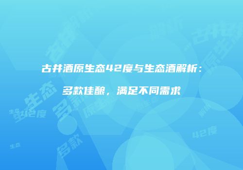 古井酒原生态42度与生态酒解析：多款佳酿，满足不同需求