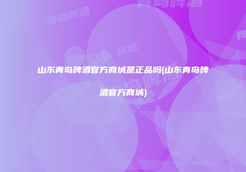 山东青岛啤酒官方商城是正品吗(山东青岛啤酒官方商城)