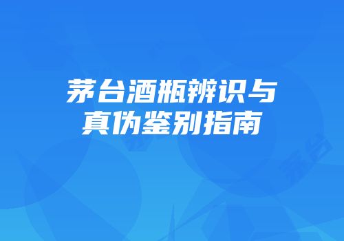 茅台酒瓶辨识与真伪鉴别指南
